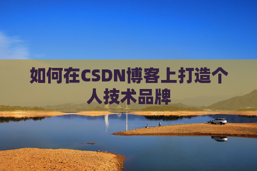 如何在CSDN博客上打造个人技术品牌 如何在CSDN博客上打造个人技术品牌