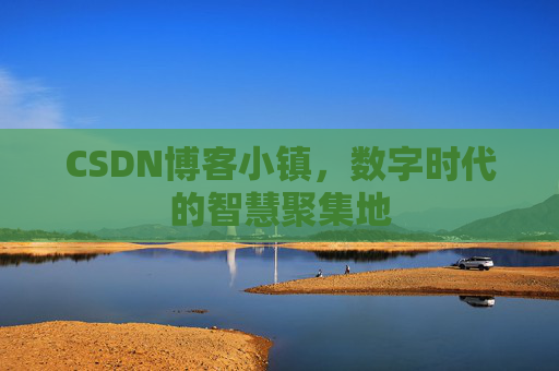 CSDN博客小镇,数字时代的智慧聚集地